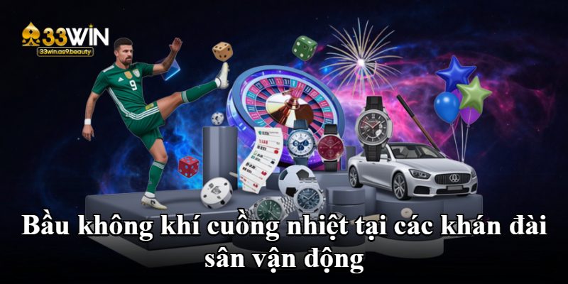 Bầu không khí cuồng nhiệt tại các khán đài sân vận động