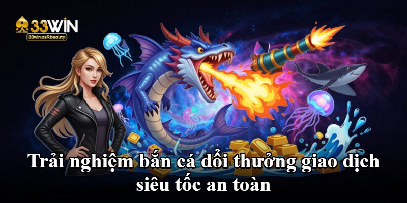 Trải nghiệm bắn cá đổi thưởng giao dịch siêu tốc an toàn