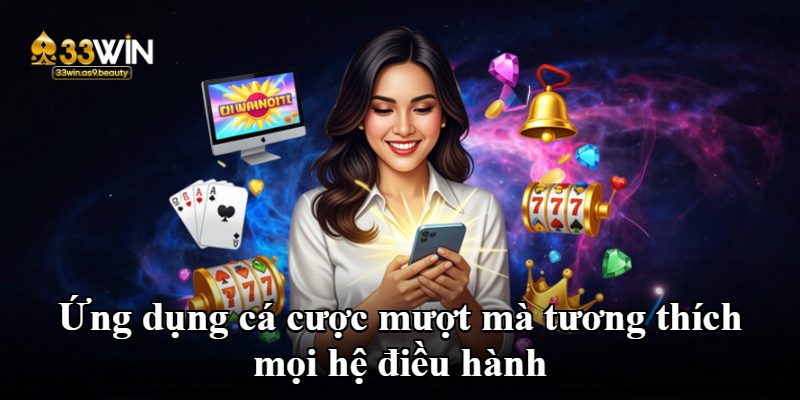 Ứng dụng cá cược mượt mà tương thích mọi hệ điều hành